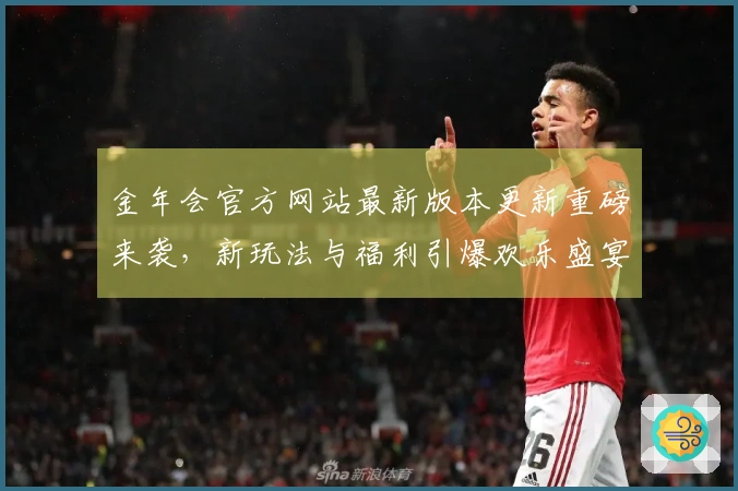 金年会官方网站最新版本更新重磅来袭，新玩法与福利引爆欢乐盛宴！