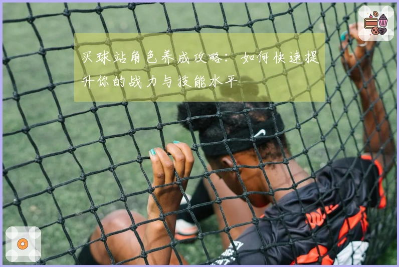 买球站角色养成攻略：如何快速提升你的战力与技能水平