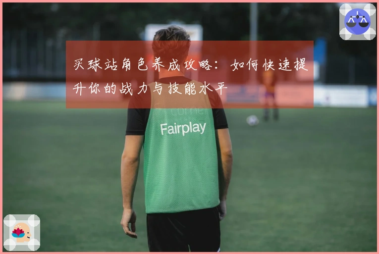 买球站角色养成攻略：如何快速提升你的战力与技能水平