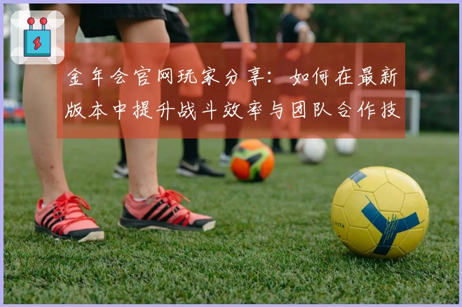 金年会官网玩家分享：如何在最新版本中提升战斗效率与团队合作技巧
