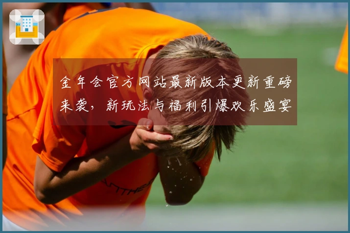 金年会官方网站最新版本更新重磅来袭,新玩法与福利引爆欢乐盛宴!